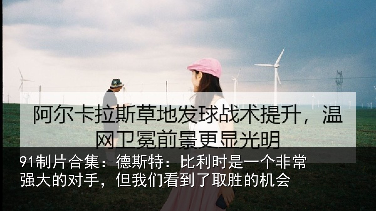 91制片合集：德斯相关情况常强相关情况到了取胜的机会
