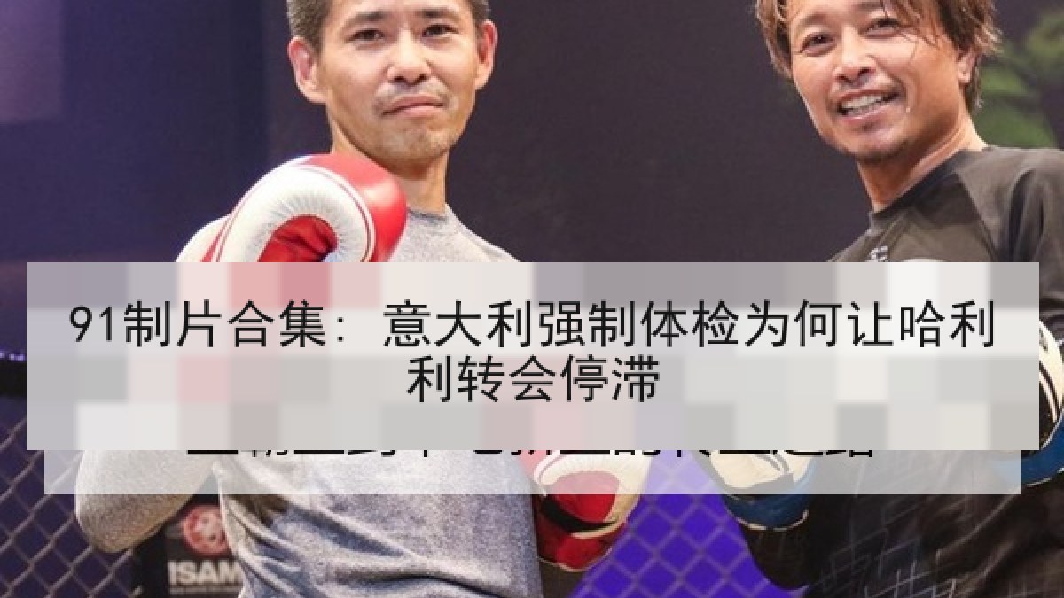91制片合集: 意大利强制体检为何让哈利利转会停滞