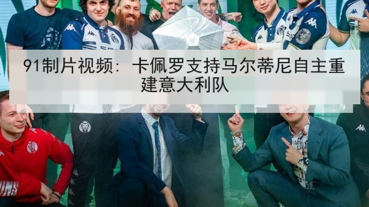 91制片视频: 卡佩罗支持马尔蒂尼自主重建意大利队