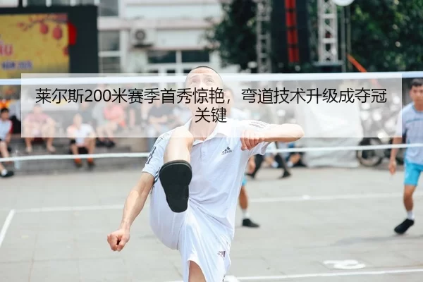 莱尔斯200米赛季首秀惊艳，弯道技术升级成夺冠关键