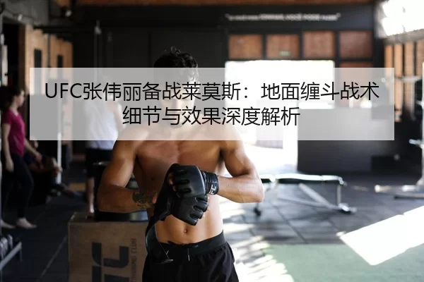 UFC张伟丽备战莱莫斯：地面缠斗战术细节与效果深度解析