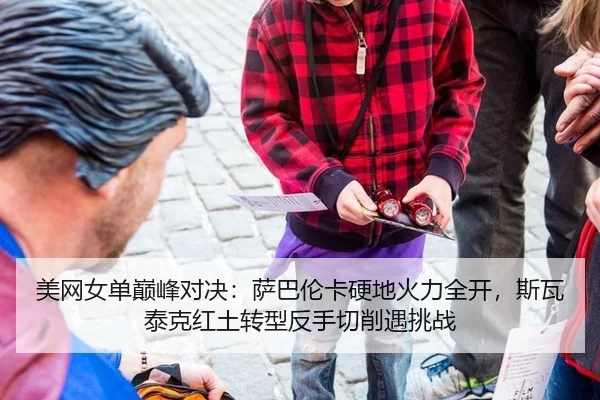 美网女单巅峰对决：萨巴伦卡硬地火力全开，斯瓦泰克红土转型反手切削遇挑战