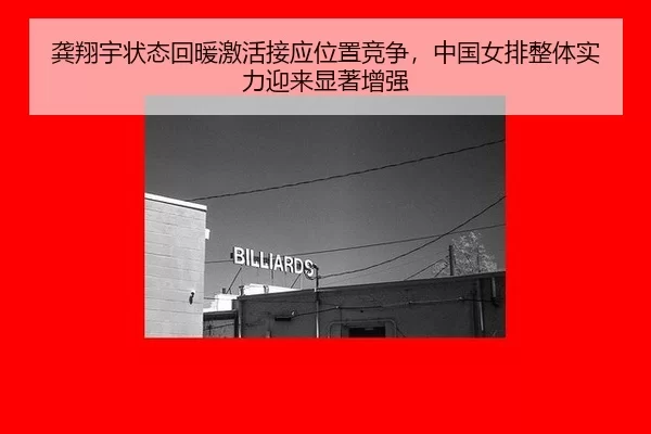 龚翔宇状态回暖激活接应位置竞争，中国女排整体实力迎来显著增强