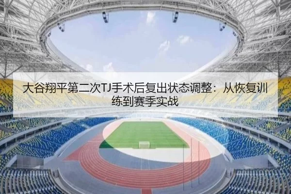 大谷翔平第二次TJ手术后复出状态调整：从恢复训练到赛季实战