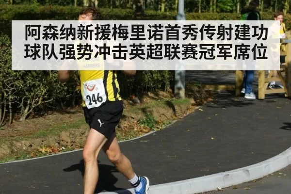 阿森纳新援梅里诺首秀传射建功球队强势冲击英超联赛冠军席位