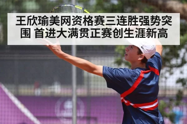 王欣瑜美网资格赛三连胜强势突围 首进大满贯正赛创生涯新高