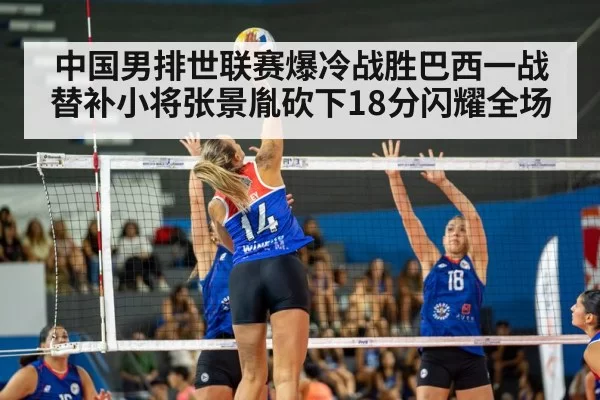 中国男排世联赛爆冷战胜巴西一战 替补小将张景胤砍下18分闪耀全场