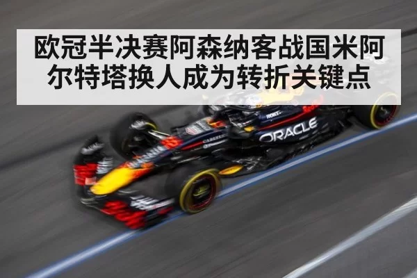 欧冠半决赛阿森纳客战国米阿尔特塔换人成为转折关键点
