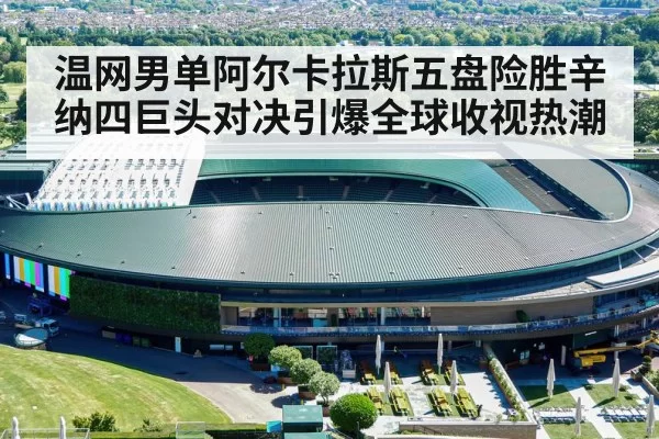温网男单阿尔卡拉斯五盘险胜辛纳四巨头对决引爆全球收视热潮