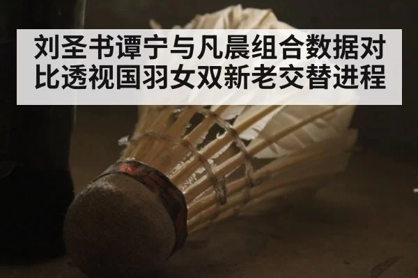 刘圣书谭宁与凡晨组合数据对比透视国羽女双新老交替进程