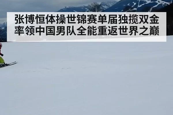 张博恒体操世锦赛单届独揽双金率领中国男队全能重返世界之巅